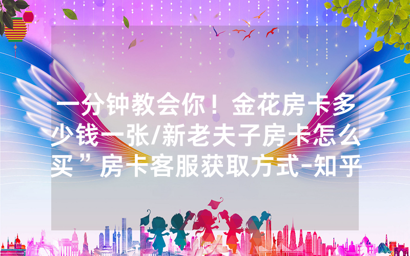 一分钟教会你！金花房卡多少钱一张/新老夫子房卡怎么买”房卡客服获取方式-知乎
