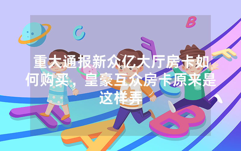 重大通报新众亿大厅房卡如何购买，皇豪互众房卡原来是这样弄