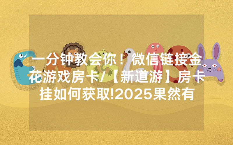 一分钟教会你！微信链接金花游戏房卡/【新道游】房卡挂如何获取!2025果然有房卡教程