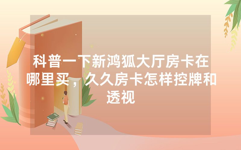 科普一下新鸿狐大厅房卡在哪里买，久久房卡怎样控牌和透视