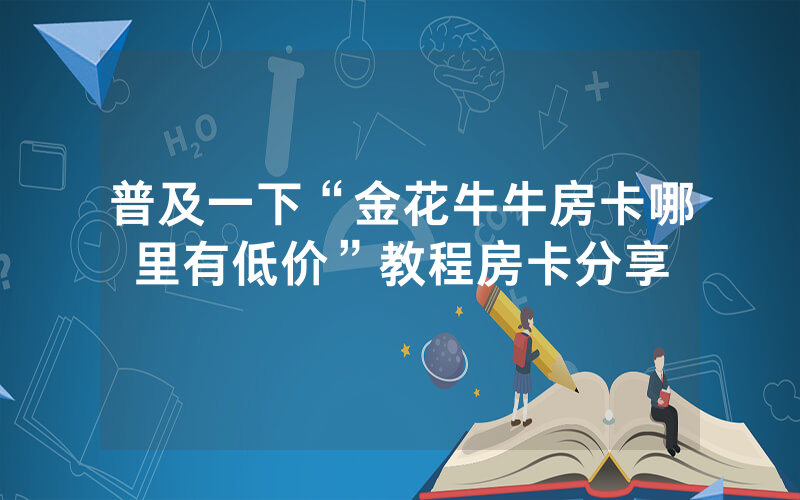 普及一下“金花牛牛房卡哪里有低价”教程房卡分享