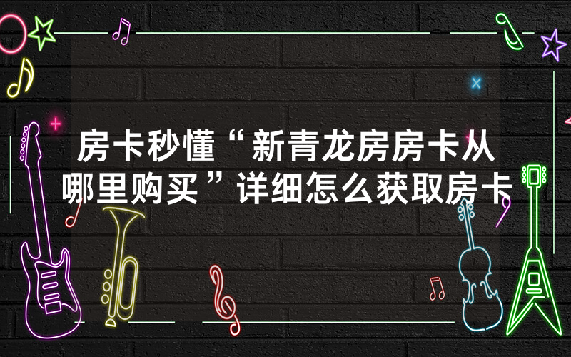 房卡秒懂“新青龙房房卡从哪里购买”详细怎么获取房卡