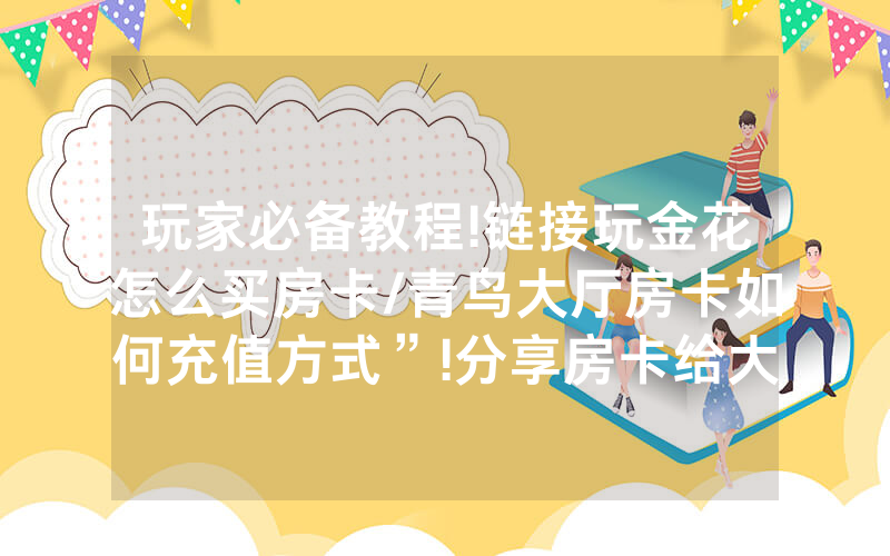 玩家必备教程!链接玩金花怎么买房卡/青鸟大厅房卡如何充值方式”!分享房卡给大家