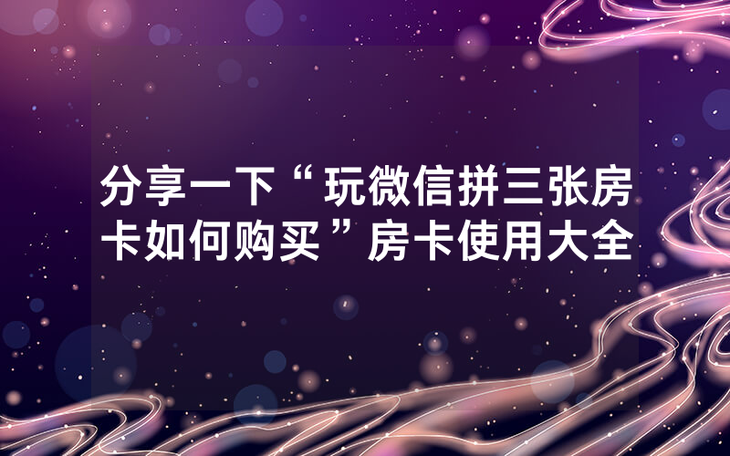分享一下“玩微信拼三张房卡如何购买”房卡使用大全