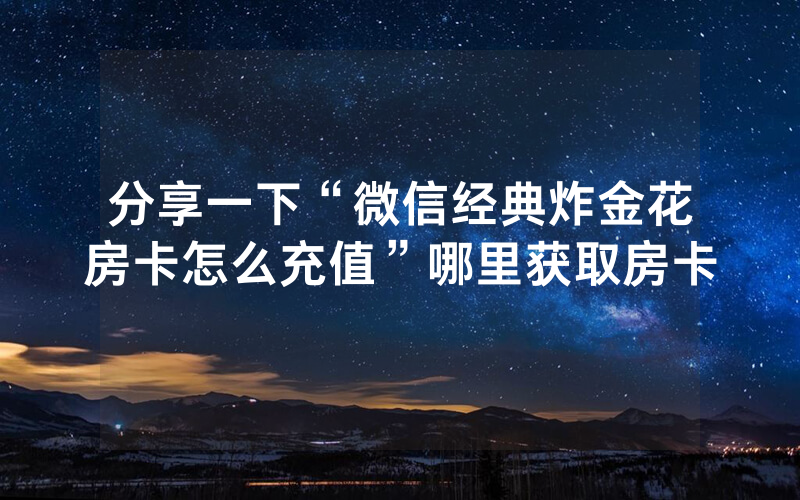 分享一下“微信经典炸金花房卡怎么充值”哪里获取房卡