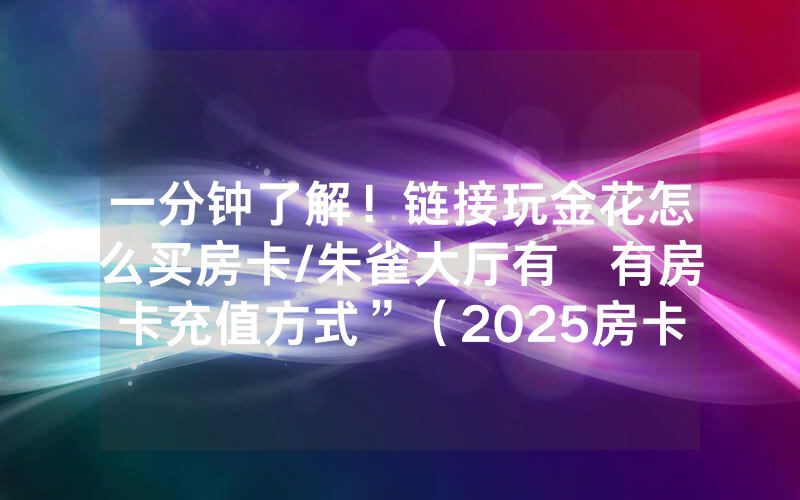 一分钟了解！链接玩金花怎么买房卡/朱雀大厅有沒有房卡充值方式”（2025房卡教程)-知乎