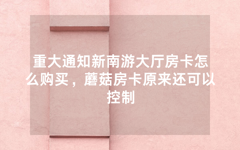 重大通知新南游大厅房卡怎么购买，蘑菇房卡原来还可以控制