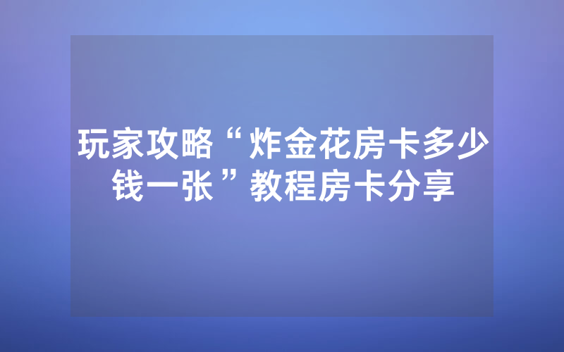 玩家攻略“炸金花房卡多少钱一张”教程房卡分享