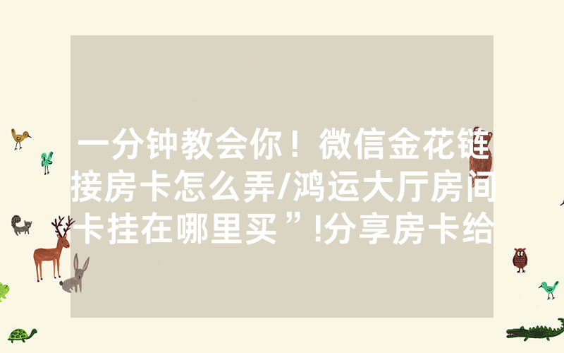 一分钟教会你！微信金花链接房卡怎么弄/鸿运大厅房间卡挂在哪里买”!分享房卡给大家