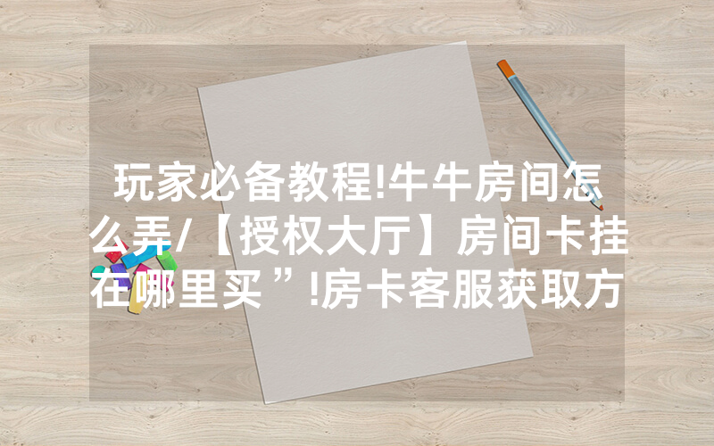玩家必备教程!牛牛房间怎么弄/【授权大厅】房间卡挂在哪里买”!房卡客服获取方式-知乎