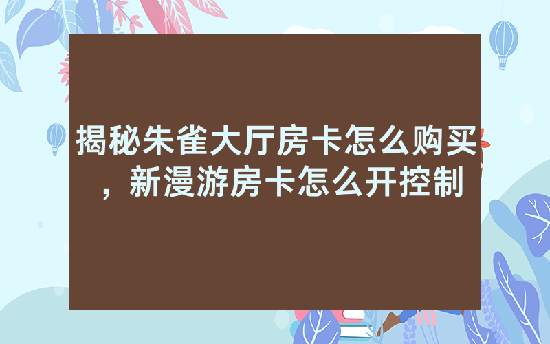 揭秘朱雀大厅房卡怎么购买，新漫游房卡怎么开控制