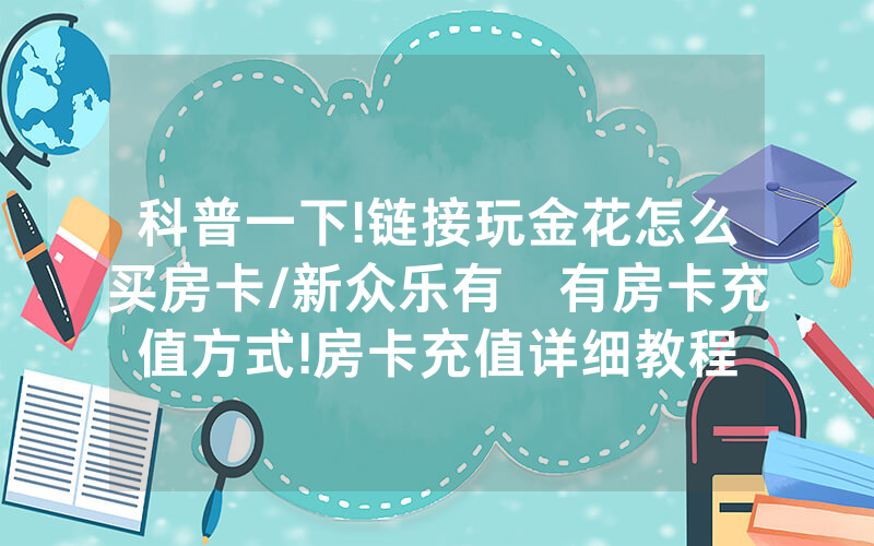 科普一下!链接玩金花怎么买房卡/新众乐有沒有房卡充值方式!房卡充值详细教程