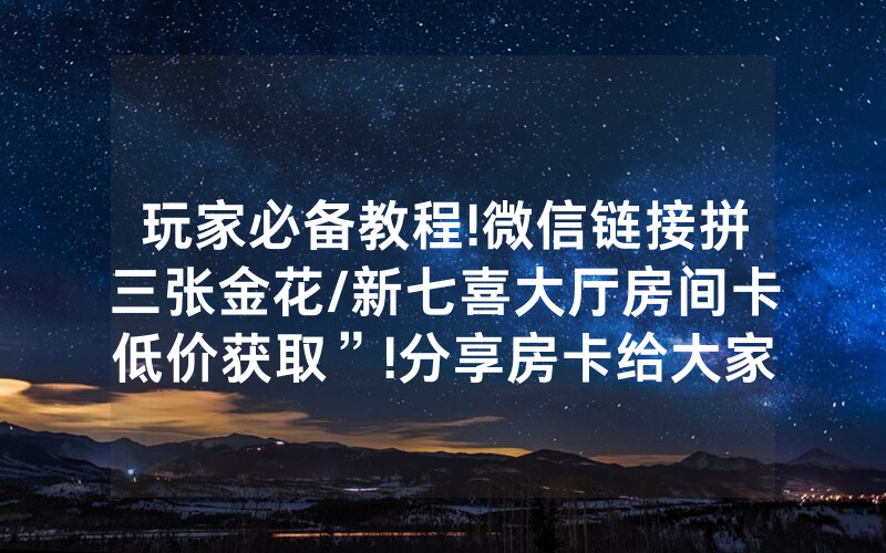 玩家必备教程!微信链接拼三张金花/新七喜大厅房间卡低价获取”!分享房卡给大家