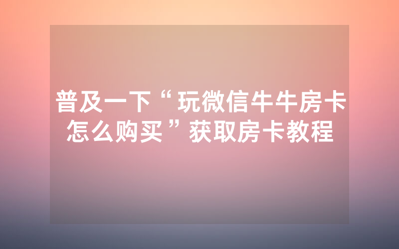 普及一下“玩微信牛牛房卡怎么购买”获取房卡教程