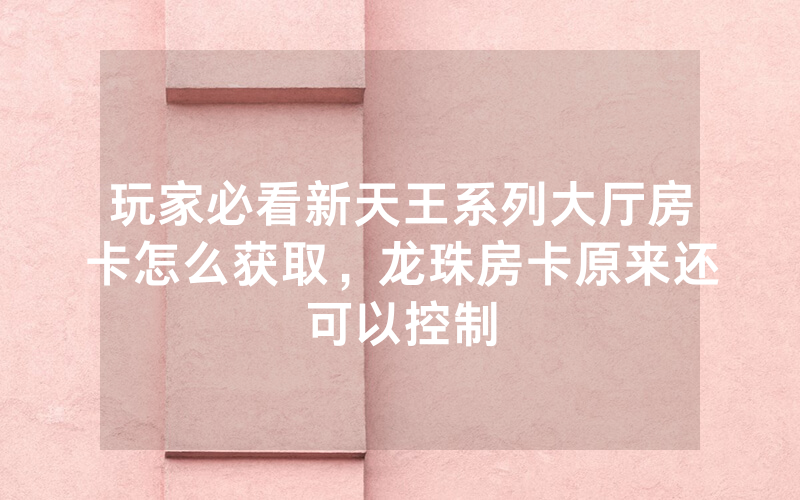 玩家必看新天王系列大厅房卡怎么获取，龙珠房卡原来还可以控制