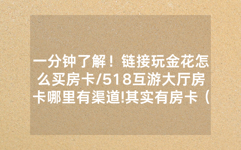 一分钟了解！链接玩金花怎么买房卡/518互游大厅房卡哪里有渠道!其实有房卡（详细教程）