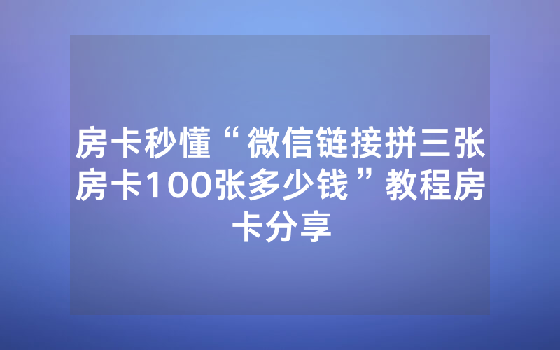 房卡秒懂“微信链接拼三张房卡100张多少钱”教程房卡分享