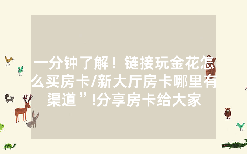 一分钟了解！链接玩金花怎么买房卡/新大厅房卡哪里有渠道”!分享房卡给大家