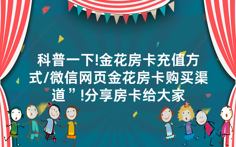 科普一下!金花房卡充值方式/微信网页金花房卡购买渠道”!分享房卡给大家