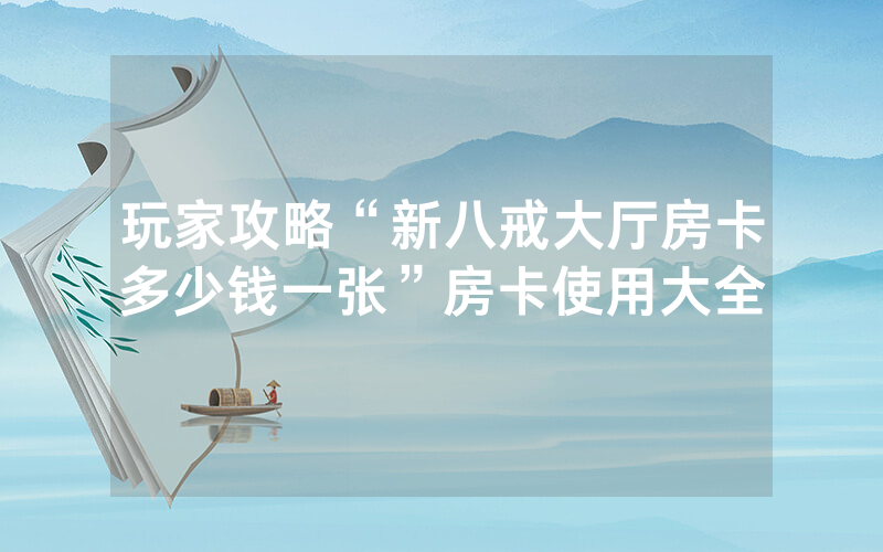 玩家攻略“新八戒大厅房卡多少钱一张”房卡使用大全