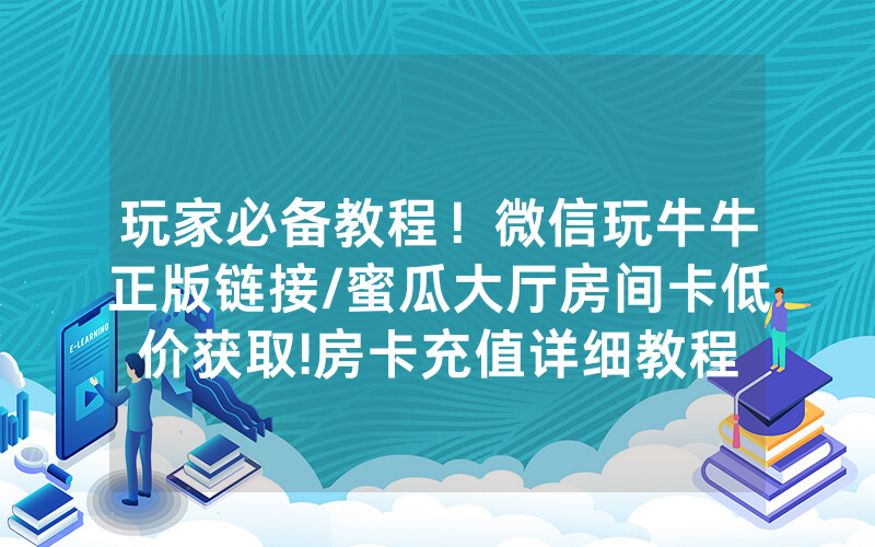 玩家必备教程！微信玩牛牛正版链接/蜜瓜大厅房间卡低价获取!房卡充值详细教程