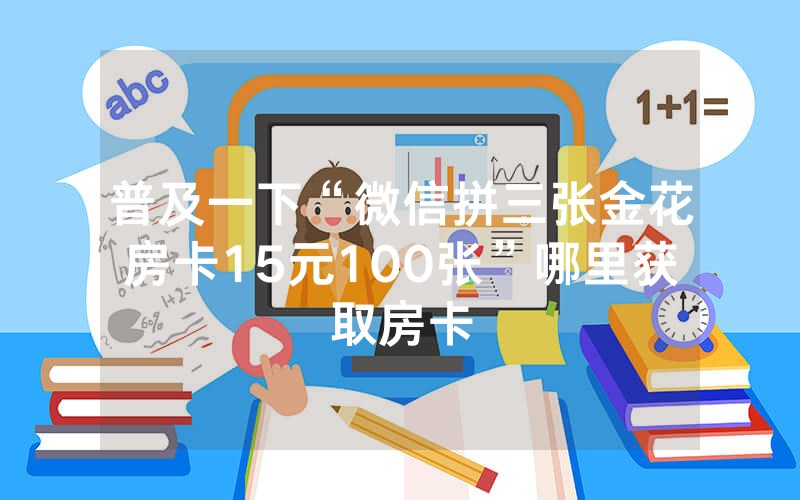 普及一下“微信拼三张金花房卡15元100张”哪里获取房卡