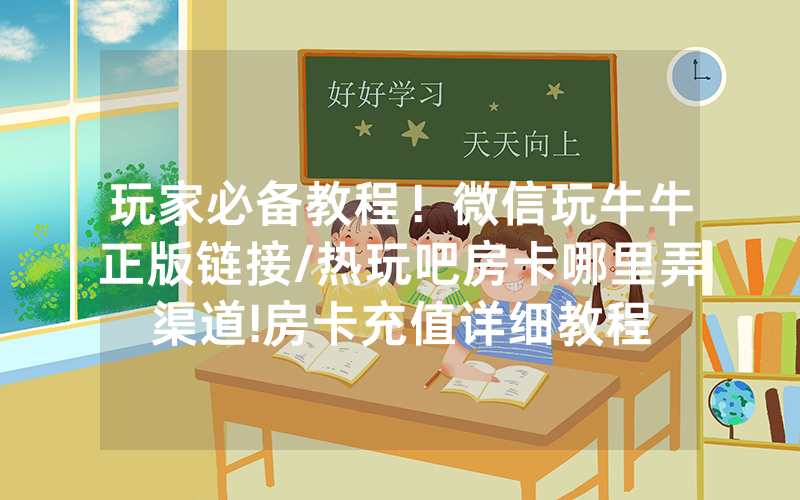 玩家必备教程！微信玩牛牛正版链接/热玩吧房卡哪里弄渠道!房卡充值详细教程