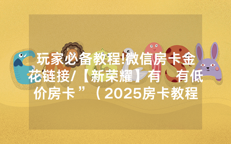 玩家必备教程!微信房卡金花链接/【新荣耀】有沒有低价房卡”（2025房卡教程)-知乎