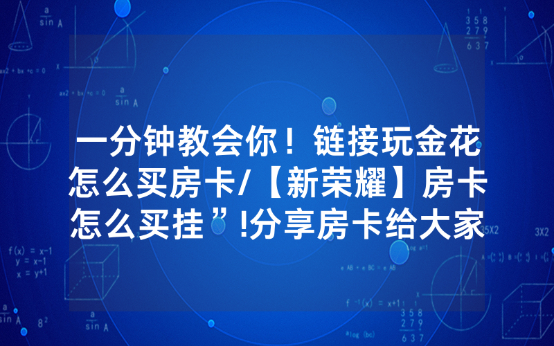 一分钟教会你！链接玩金花怎么买房卡/【新荣耀】房卡怎么买挂”!分享房卡给大家