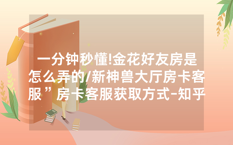 一分钟秒懂!金花好友房是怎么弄的/新神兽大厅房卡客服”房卡客服获取方式-知乎