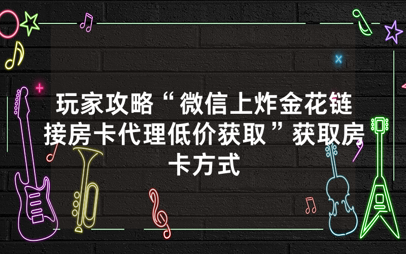 玩家攻略“微信上炸金花链接房卡代理低价获取”获取房卡方式