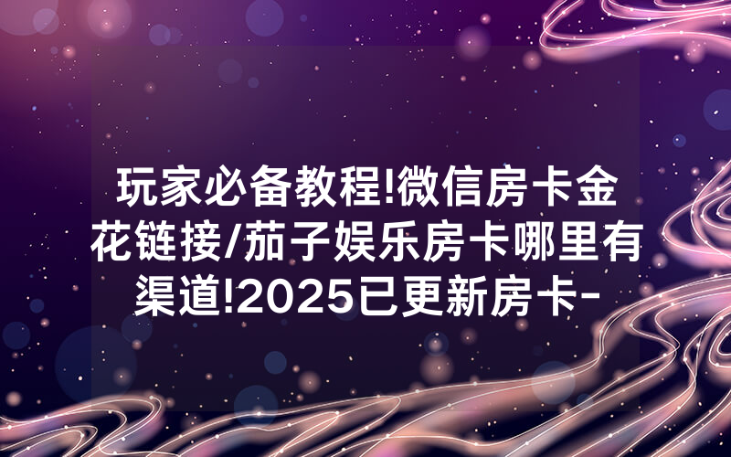 玩家必备教程!微信房卡金花链接/茄子娱乐房卡哪里有渠道!2025已更新房卡-知乎