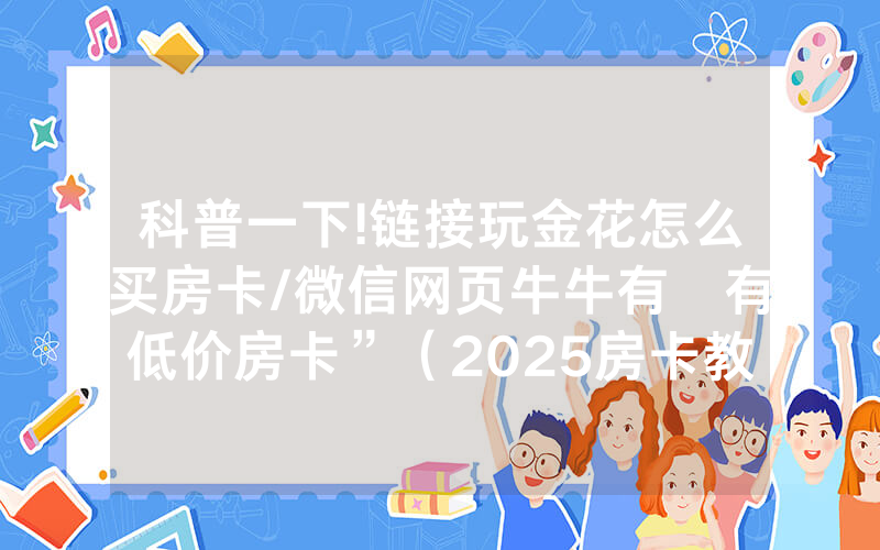 科普一下!链接玩金花怎么买房卡/微信网页牛牛有沒有低价房卡”（2025房卡教程)-知乎