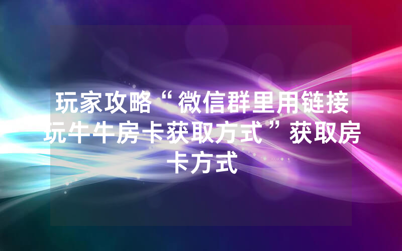 玩家攻略“微信群里用链接玩牛牛房卡获取方式”获取房卡方式