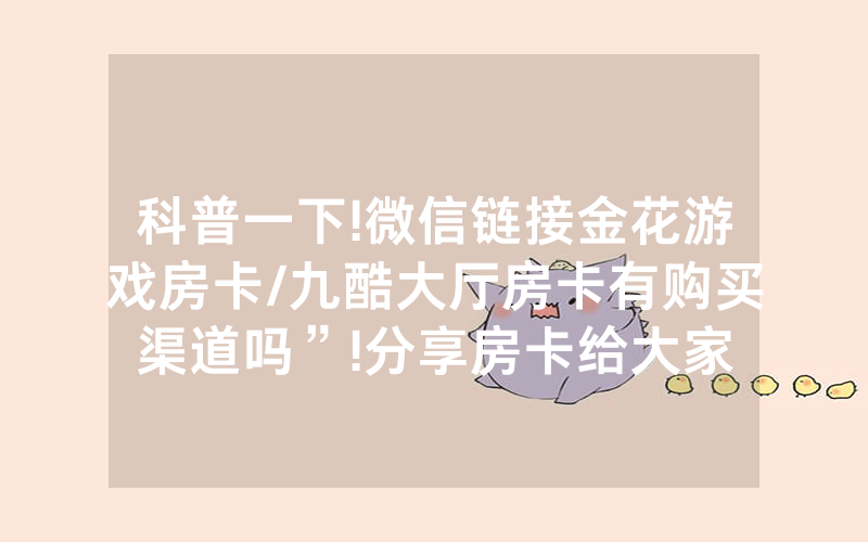 科普一下!微信链接金花游戏房卡/九酷大厅房卡有购买渠道吗”!分享房卡给大家