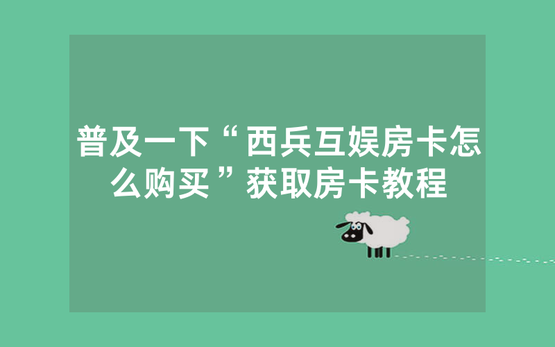 普及一下“西兵互娱房卡怎么购买”获取房卡教程
