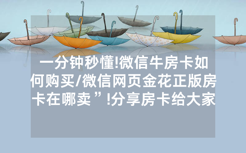 一分钟秒懂!微信牛房卡如何购买/微信网页金花正版房卡在哪卖”!分享房卡给大家
