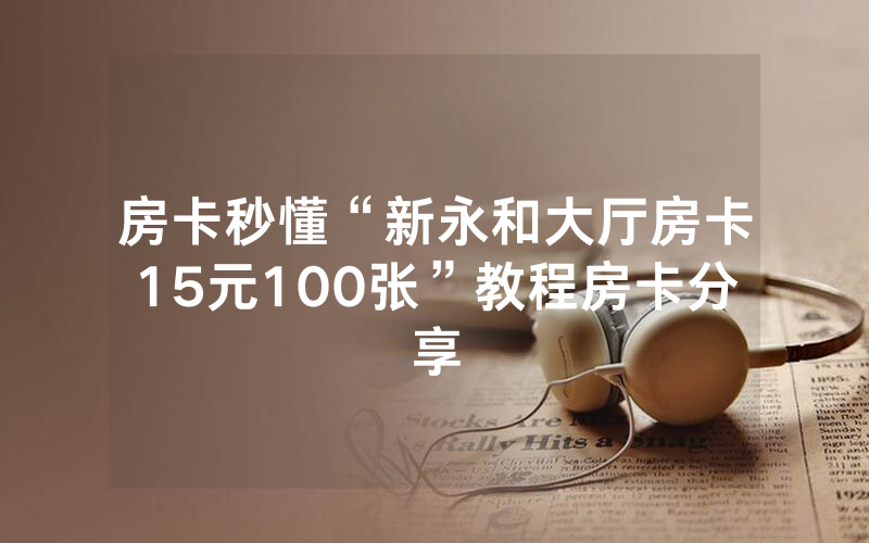 房卡秒懂“新永和大厅房卡15元100张”教程房卡分享