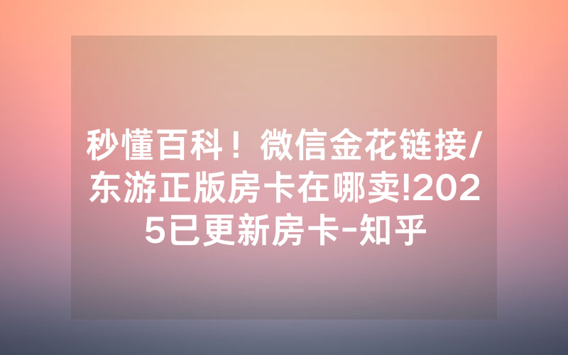 秒懂百科！微信金花链接/东游正版房卡在哪卖!2025已更新房卡-知乎