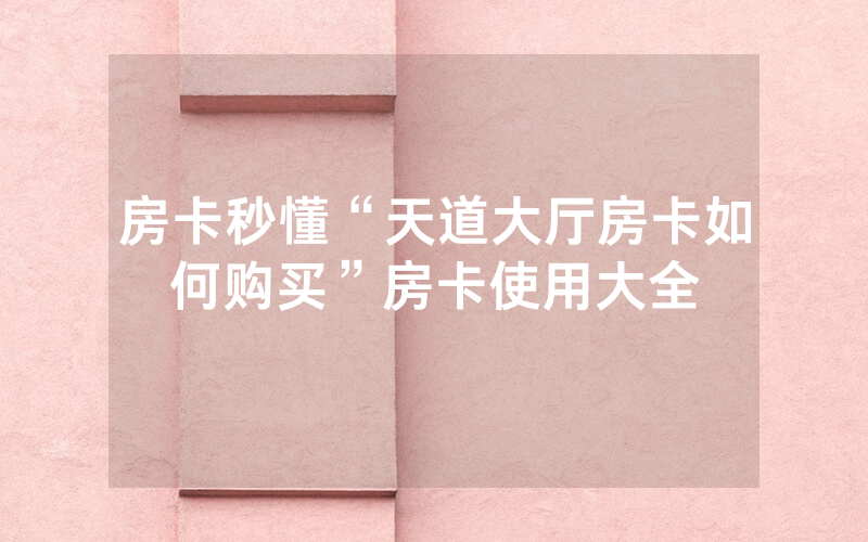 房卡秒懂“天道大厅房卡如何购买”房卡使用大全