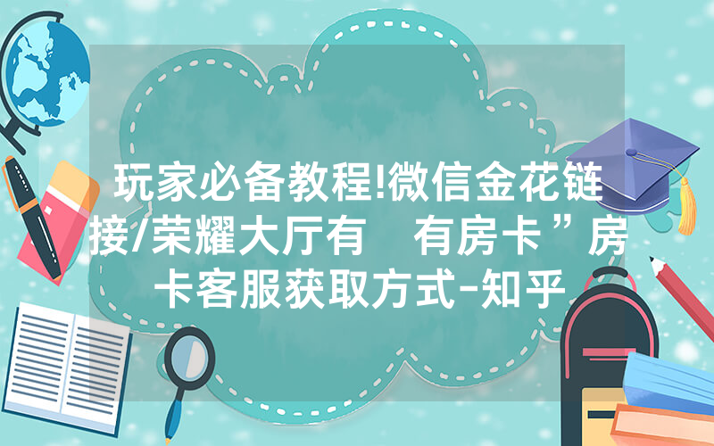 玩家必备教程!微信金花链接/荣耀大厅有沒有房卡”房卡客服获取方式-知乎