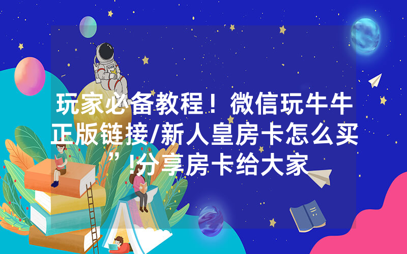 玩家必备教程！微信玩牛牛正版链接/新人皇房卡怎么买”!分享房卡给大家
