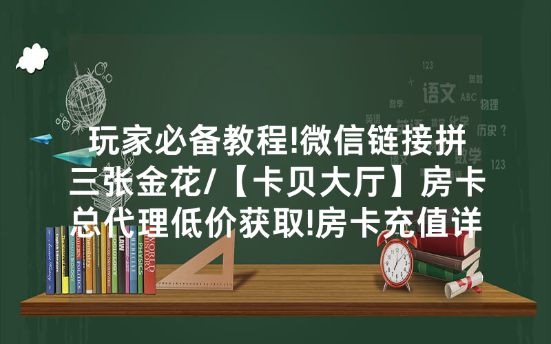 玩家必备教程!微信链接拼三张金花/【卡贝大厅】房卡总代理低价获取!房卡充值详细教程