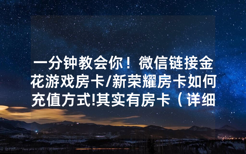 一分钟教会你！微信链接金花游戏房卡/新荣耀房卡如何充值方式!其实有房卡（详细教程）