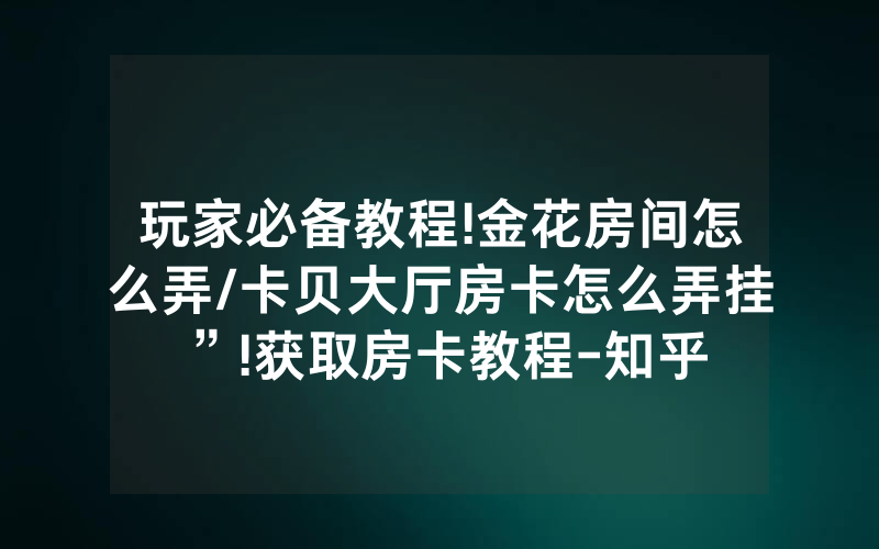 玩家必备教程!金花房间怎么弄/卡贝大厅房卡怎么弄挂”!获取房卡教程-知乎
