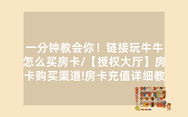 一分钟教会你！链接玩牛牛怎么买房卡/【授权大厅】房卡购买渠道!房卡充值详细教程