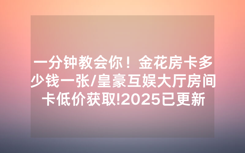 一分钟教会你！金花房卡多少钱一张/皇豪互娱大厅房间卡低价获取!2025已更新房卡-知乎