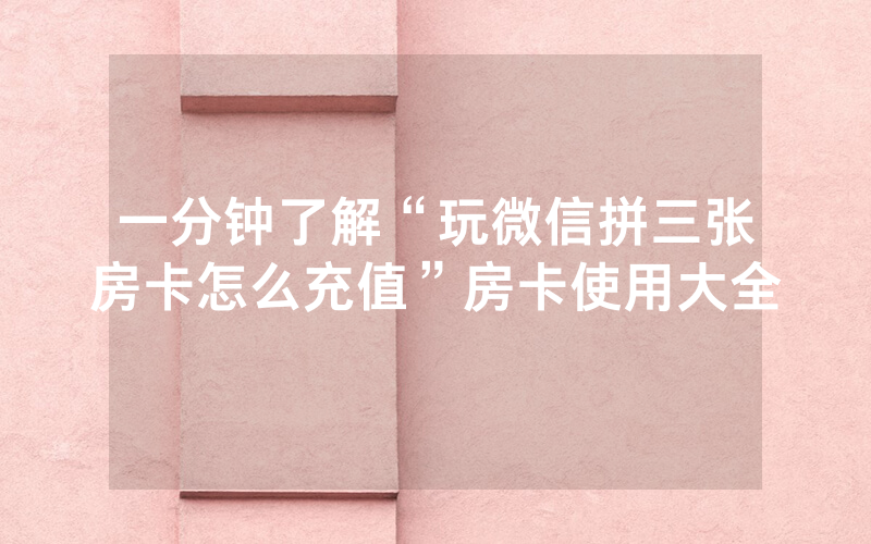 一分钟了解“玩微信拼三张房卡怎么充值”房卡使用大全
