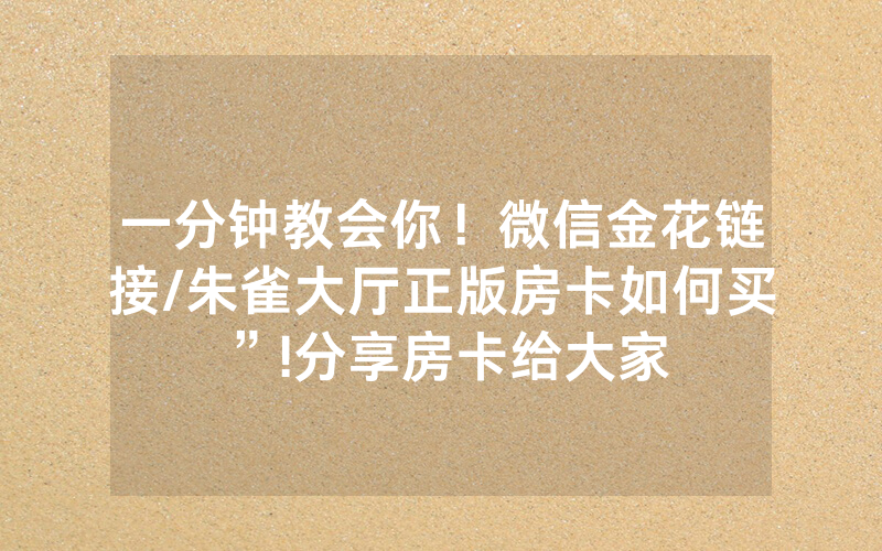 一分钟教会你！微信金花链接/朱雀大厅正版房卡如何买”!分享房卡给大家