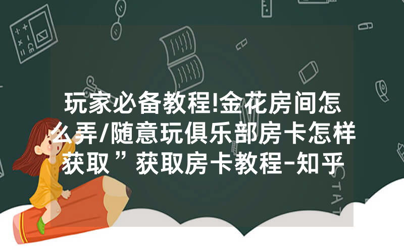 玩家必备教程!金花房间怎么弄/随意玩俱乐部房卡怎样获取”获取房卡教程-知乎